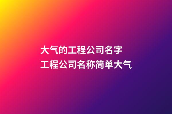 大气的工程公司名字 工程公司名称简单大气-第1张-公司起名-玄机派